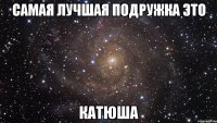 Самая лучшая подружка это Катюша