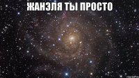 Жанэля ты просто 