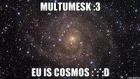 Multumesk :3 Eu is cosmos :*:*:D