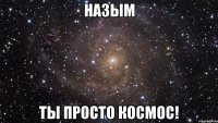 Назым ты просто космос!