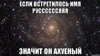 ЕСли встретилось ИМя Руссссссяяя ЗНачит он ахуеный