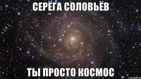 Серёга Соловьёв Ты просто КОСМОС