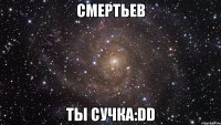 Смертьев ты сучка:DD