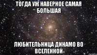 Тогда уж наверное самая большая любительница динамо во вселенной