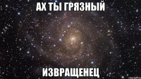 Ах ты грязный Извращенец