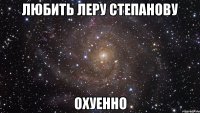 любить Леру Степанову охуенно