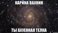 Карина Вахник ты ахуенная телка