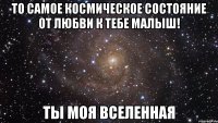 то самое космическое состояние от любви к тебе малыш! ТЫ МОЯ ВСЕЛЕННАЯ