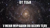 от тебя у меня мурашки по всему телу