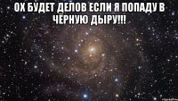 ох будет делов если я попаду в чёрную дыру!!! 