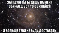 зая,если ты будешь на меня обижаешься то обижайся я больше тебя не буду доставать