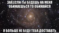 зая,если ты будешь на меня обижаешься то обижайся я больше не буду тебя доставать