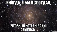 ИНОГДА, Я БЫ ВСЕ ОТДАЛ, ЧТОБЫ НЕКОТОРЫЕ СНЫ СБЫЛИСЬ...