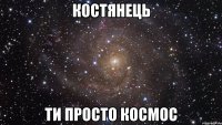 КОСТЯНЕЦЬ Ти просто космос