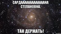 Сардааааааааааааана Степановна, так держать!