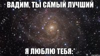 Вадим, ты самый лучший я люблю тебя:*