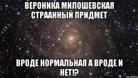 вероника милошевская страанный придмет вроде нормальная а вроде и нет!?