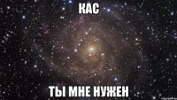 Кас ты мне нужен