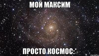 Мой Максим Просто космос:*