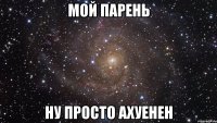 Мой парень ну просто ахуенен