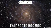 Жансая Ты просто космос