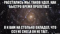 Расстались мы, таков удел. Как быстро время пролетает... Я к вам на столько охладел, Что ссу не снег,а он не тает..