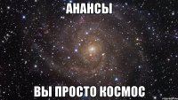 Анансы Вы просто космос