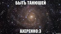 Быть Танюшей ахеренно:3