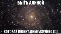 БЫТЬ АЛИНОЙ КОТОРАЯ ЛЮБИТ ДИМУ АХУЕННО ))))