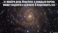 31 Января День поцелуев :3 Каждый парень может подойти к девушке и поцеловать ее)) 