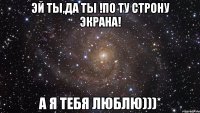 Эй ты,да ты !по ту строну экрана! А я тебя люблю)))*