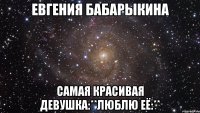 Евгения Бабарыкина Самая красивая девушка:**Люблю её:**