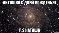 Антошка с днем рожденья) Р.S Наташа