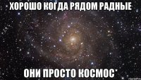 Хорошо когда рядом радные они просто космос*