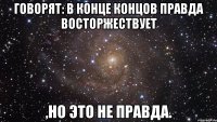 Говорят: в конце концов правда восторжествует ,но это не правда.