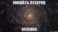 УНИЖАТЬ ЛУЗЕРОВ ОХУЕННО