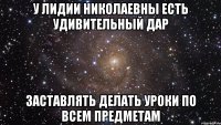 У Лидии Николаевны есть удивительный дар заставлять делать уроки по всем предметам