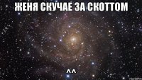 Женя скучае за Скоттом ^^