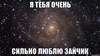 я тебя очень сильно люблю зайчик