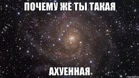 почему же ты такая ахуенная