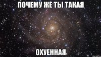 почему же ты такая охуенная