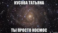 Кусова Татьяна ты просто космос