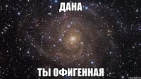 Дана ты офигенная