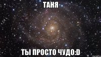 Таня Ты просто чудо:D