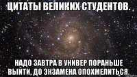 Цитаты великих студентов. Надо завтра в универ пораньше выйти, до экзамена опохмелиться.