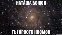 Наташа Божок Ты просто космос