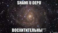 Shami u Depo Восхитительны***