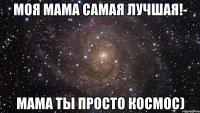 Моя мама самая лучшая!- Мама ты просто космос)