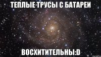 теплые трусы с батареи восхитительны:D