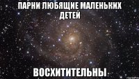 парни любящие маленьких детей восхитительны